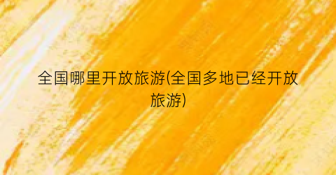 全国哪里开放旅游(全国多地已经开放旅游)