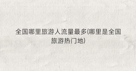 全国哪里旅游人流量最多(哪里是全国旅游热门地)