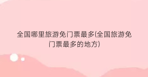 全国哪里旅游免门票最多(全国旅游免门票最多的地方)