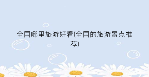 全国哪里旅游好看(全国的旅游景点推荐)