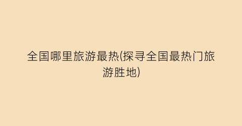 全国哪里旅游最热(探寻全国最热门旅游胜地)