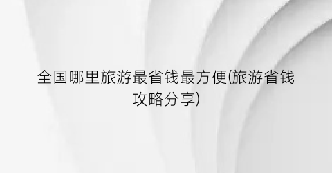 全国哪里旅游最省钱最方便(旅游省钱攻略分享)