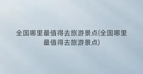全国哪里最值得去旅游景点(全国哪里最值得去旅游景点)