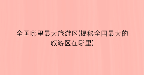 全国哪里最大旅游区(揭秘全国最大的旅游区在哪里)