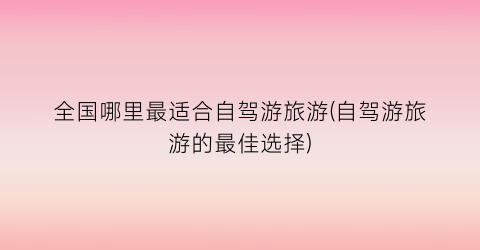 全国哪里最适合自驾游旅游(自驾游旅游的最佳选择)