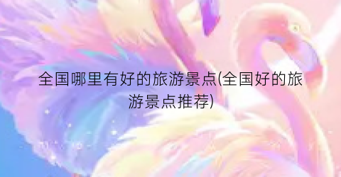 全国哪里有好的旅游景点(全国好的旅游景点推荐)