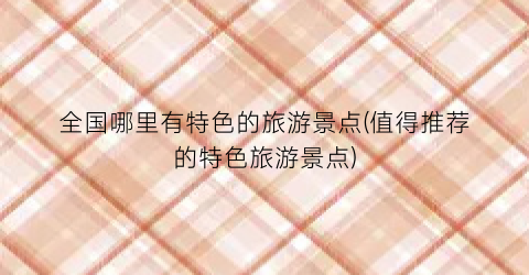 全国哪里有特色的旅游景点(值得推荐的特色旅游景点)