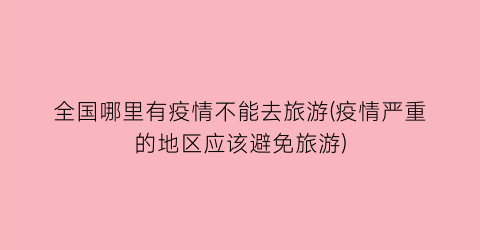 全国哪里有疫情不能去旅游(疫情严重的地区应该避免旅游)