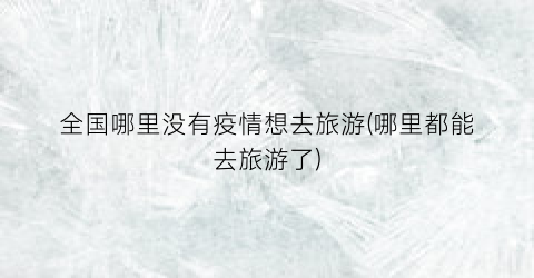 全国哪里没有疫情想去旅游(哪里都能去旅游了)