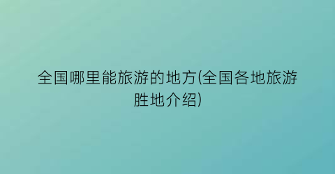 全国哪里能旅游的地方(全国各地旅游胜地介绍)