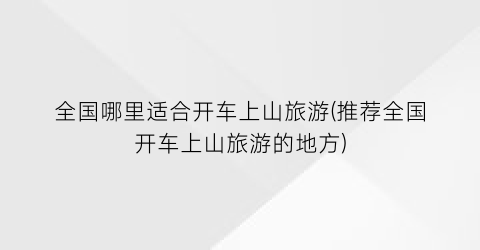 全国哪里适合开车上山旅游(推荐全国开车上山旅游的地方)