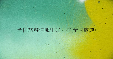全国旅游住哪里好一些(全国旅游)