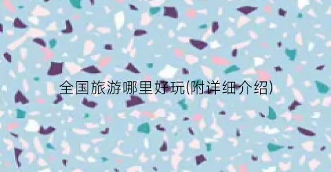 全国旅游哪里好玩(附详细介绍)