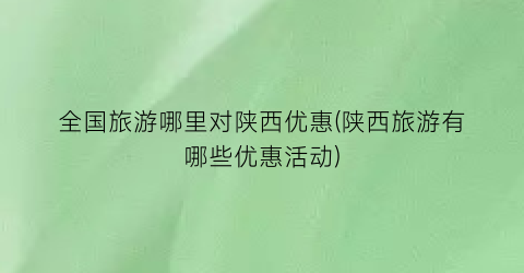 全国旅游哪里对陕西优惠(陕西旅游有哪些优惠活动)