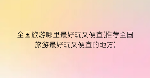 全国旅游哪里最好玩又便宜(推荐全国旅游最好玩又便宜的地方)