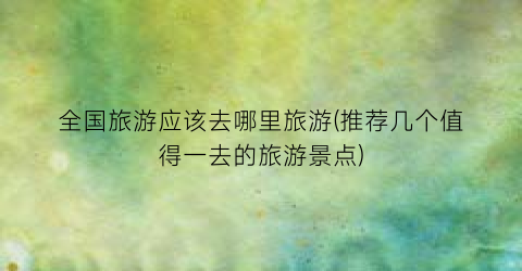 全国旅游应该去哪里旅游(推荐几个值得一去的旅游景点)