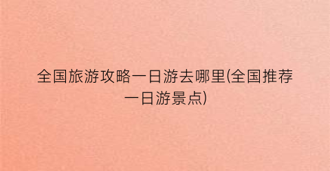 全国旅游攻略一日游去哪里(全国推荐一日游景点)