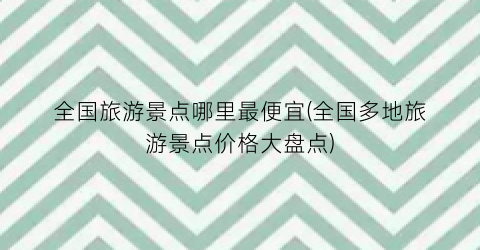 全国旅游景点哪里最便宜(全国多地旅游景点价格大盘点)