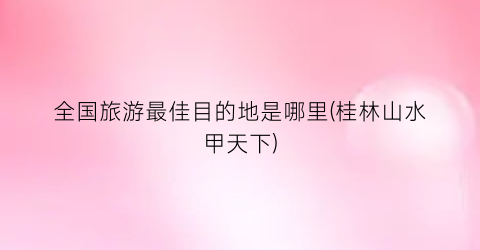 全国旅游最佳目的地是哪里(桂林山水甲天下)