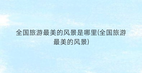 全国旅游最美的风景是哪里(全国旅游最美的风景)