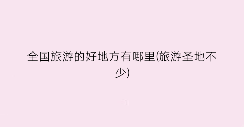 全国旅游的好地方有哪里(旅游圣地不少)