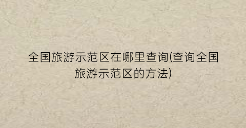 全国旅游示范区在哪里查询(查询全国旅游示范区的方法)