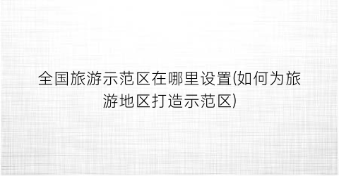 全国旅游示范区在哪里设置(如何为旅游地区打造示范区)