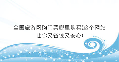 全国旅游网购门票哪里购买(这个网站让你又省钱又安心)