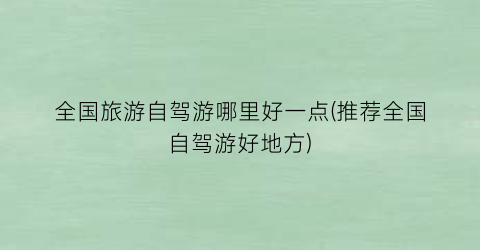 全国旅游自驾游哪里好一点(推荐全国自驾游好地方)