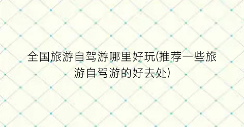 全国旅游自驾游哪里好玩(推荐一些旅游自驾游的好去处)