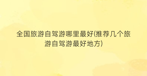 全国旅游自驾游哪里最好(推荐几个旅游自驾游最好地方)