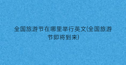 全国旅游节在哪里举行英文(全国旅游节即将到来)