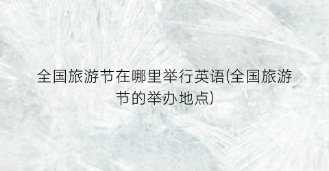 全国旅游节在哪里举行英语(全国旅游节的举办地点)