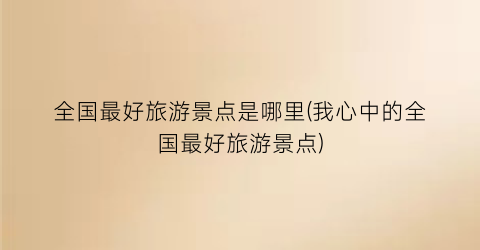 全国最好旅游景点是哪里(我心中的全国最好旅游景点)