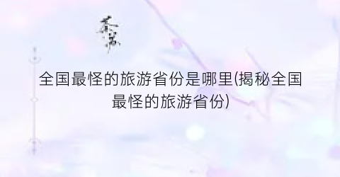 全国最怪的旅游省份是哪里(揭秘全国最怪的旅游省份)