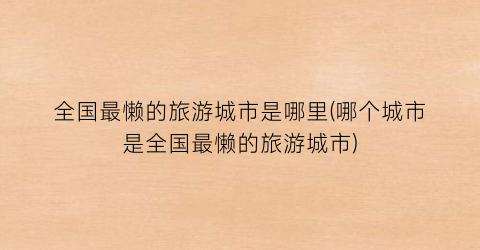 全国最懒的旅游城市是哪里(哪个城市是全国最懒的旅游城市)