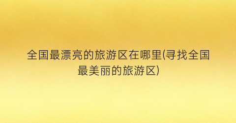 全国最漂亮的旅游区在哪里(寻找全国最美丽的旅游区)