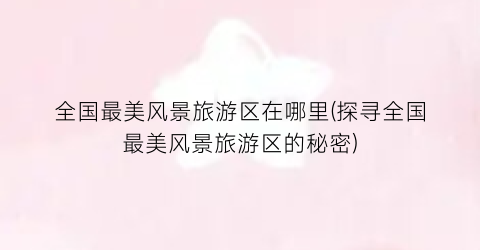 全国最美风景旅游区在哪里(探寻全国最美风景旅游区的秘密)