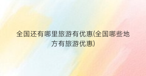 全国还有哪里旅游有优惠(全国哪些地方有旅游优惠)