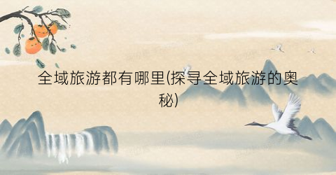 全域旅游都有哪里(探寻全域旅游的奥秘)