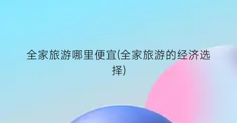 全家旅游哪里便宜(全家旅游的经济选择)