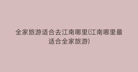 全家旅游适合去江南哪里(江南哪里最适合全家旅游)