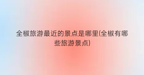 全椒旅游最近的景点是哪里(全椒有哪些旅游景点)