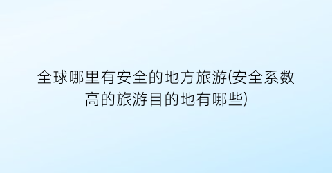 全球哪里有安全的地方旅游(安全系数高的旅游目的地有哪些)