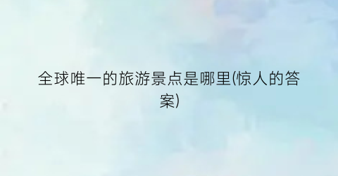 全球唯一的旅游景点是哪里(惊人的答案)
