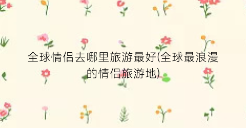 全球情侣去哪里旅游最好(全球最浪漫的情侣旅游地)