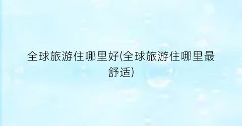 全球旅游住哪里好(全球旅游住哪里最舒适)