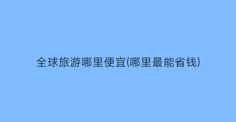 全球旅游哪里便宜(哪里最能省钱)