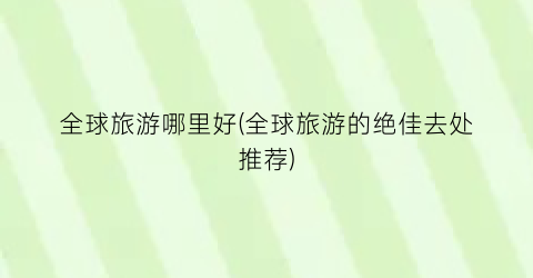 全球旅游哪里好(全球旅游的绝佳去处推荐)