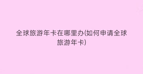全球旅游年卡在哪里办(如何申请全球旅游年卡)